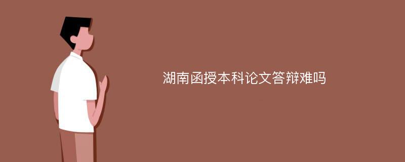 湖南函授本科论文答辩难吗