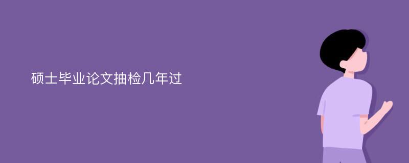 硕士毕业论文抽检几年过