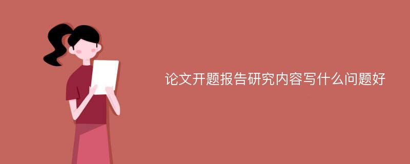 论文开题报告研究内容写什么问题好