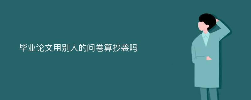 毕业论文用别人的问卷算抄袭吗