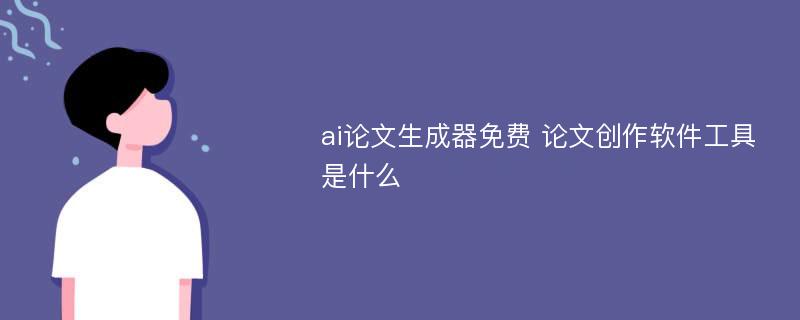 ai论文生成器免费 论文创作软件工具是什么