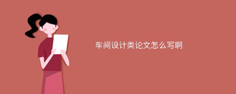 车间设计类论文怎么写啊