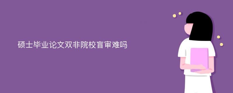 硕士毕业论文双非院校盲审难吗