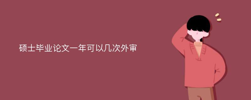 硕士毕业论文一年可以几次外审