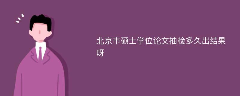 北京市硕士学位论文抽检多久出结果呀