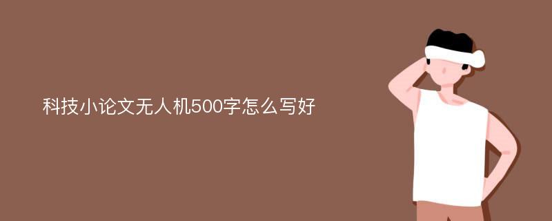 科技小论文无人机500字怎么写好