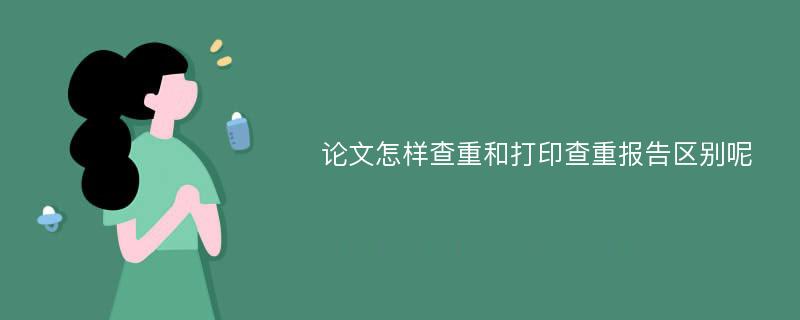 论文怎样查重和打印查重报告区别呢