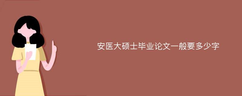 安医大硕士毕业论文一般要多少字