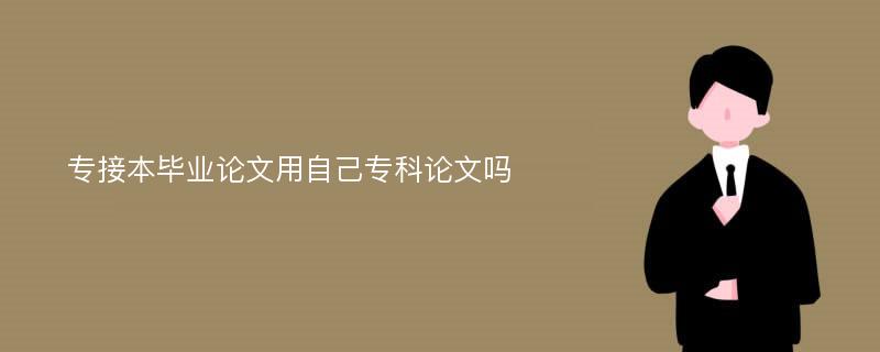 专接本毕业论文用自己专科论文吗