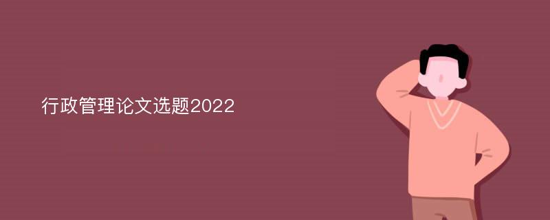 行政管理论文选题2022