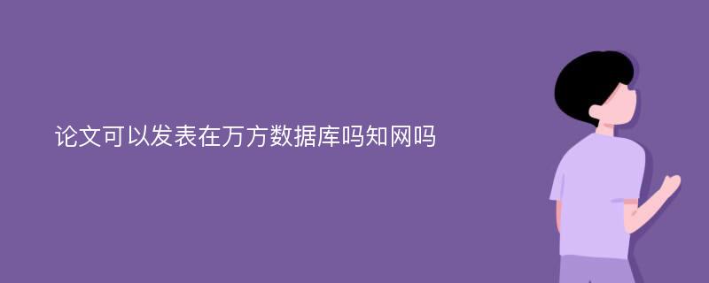 论文可以发表在万方数据库吗知网吗