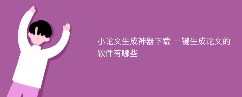 小论文生成神器下载 一键生成论文的软件有哪些