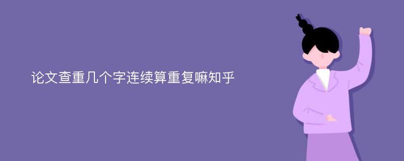 论文查重几个字连续算重复嘛知乎